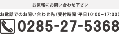お気軽にお問い合わせください お電話でのお問合せ先（受付時間：平日１０：００～１７：００）Tel:0285-27-5368